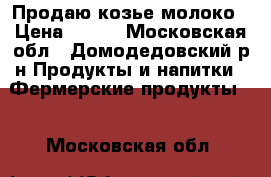 Продаю козье молоко › Цена ­ 100 - Московская обл., Домодедовский р-н Продукты и напитки » Фермерские продукты   . Московская обл.